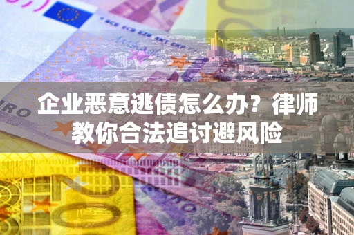 济南企业恶意逃债怎么办？律师教你合法追讨避风险