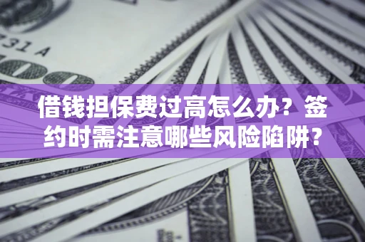 济南借钱担保费过高怎么办？签约时需注意哪些风险陷阱？