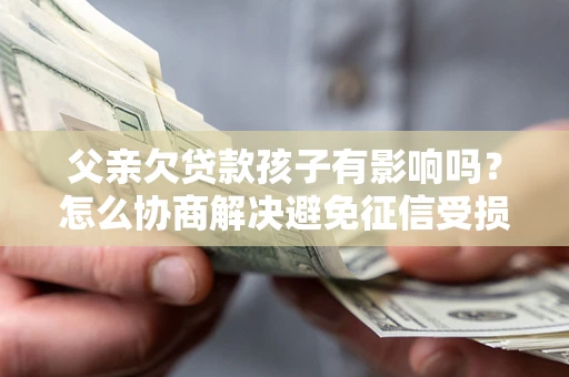 济南父亲欠贷款孩子有影响吗？怎么协商解决避免征信受损？