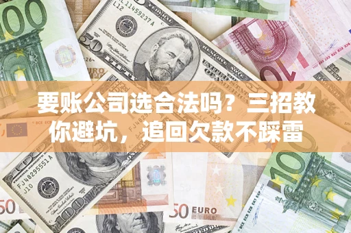 济南要账公司选合法吗？三招教你避坑，追回欠款不踩雷