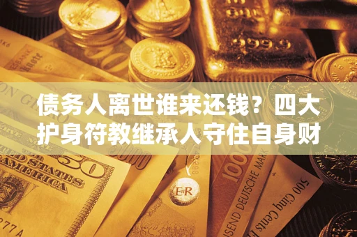 济南债务人离世谁来还钱？四大护身符教继承人守住自身财产