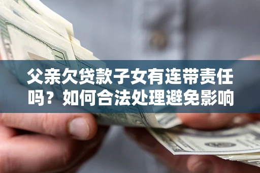 济南父亲欠贷款子女有连带责任吗？如何合法处理避免影响？