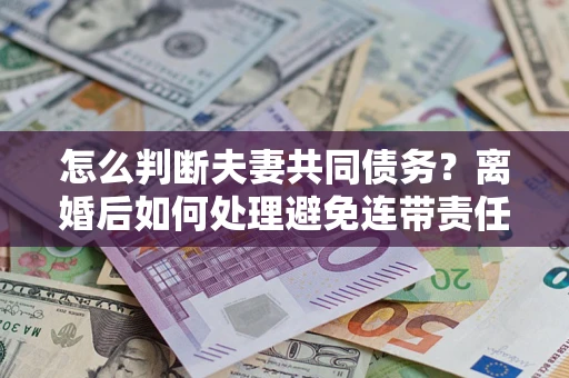 济南怎么判断夫妻共同债务？离婚后如何处理避免连带责任？