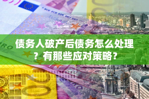 济南债务人破产后债务怎么处理？有那些应对策略？