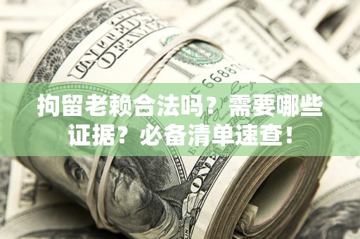 济南拘留老赖合法吗？需要哪些证据？必备清单速查！