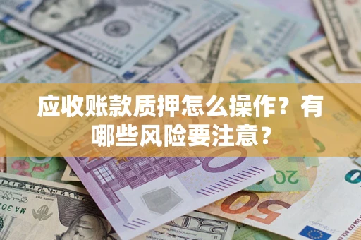 济南应收账款质押怎么操作？有哪些风险要注意？
